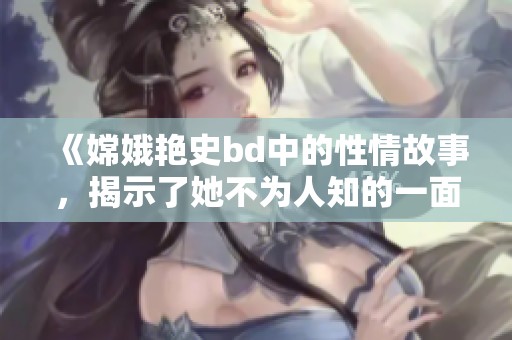 《嫦娥艳史bd中的性情故事，揭示了她不为人知的一面》
