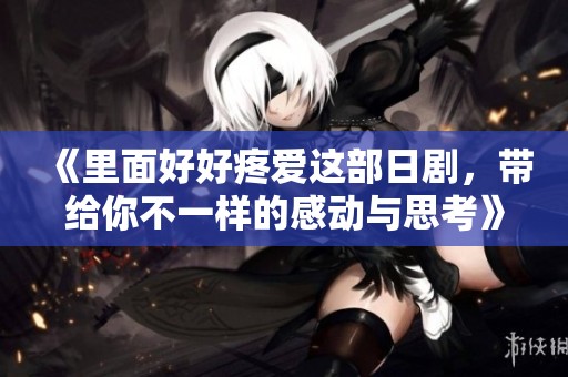 《里面好好疼爱这部日剧，带给你不一样的感动与思考》