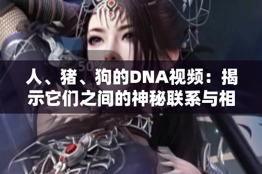 人、猪、狗的DNA视频：揭示它们之间的神秘联系与相似之处
