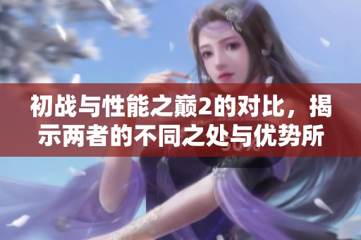 初战与性能之巅2的对比，揭示两者的不同之处与优势所在
