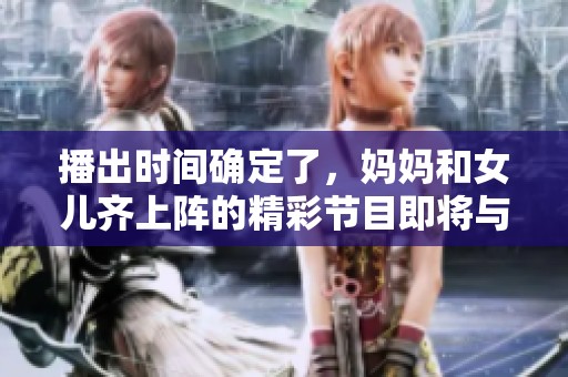 播出时间确定了，妈妈和女儿齐上阵的精彩节目即将与大家见面。
