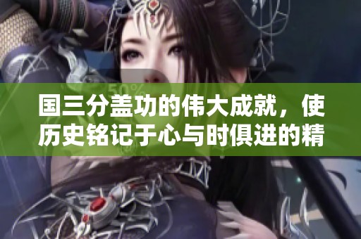 国三分盖功的伟大成就，使历史铭记于心与时俱进的精神