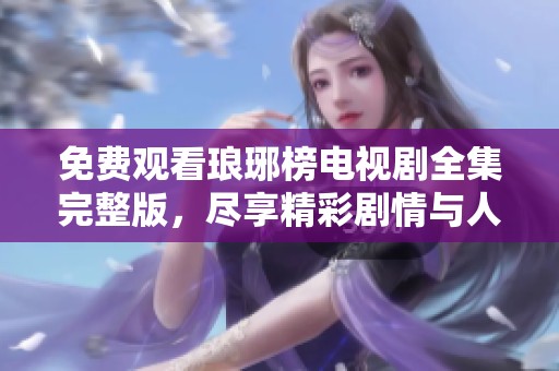 免费观看琅琊榜电视剧全集完整版，尽享精彩剧情与人物魅力的完美体验