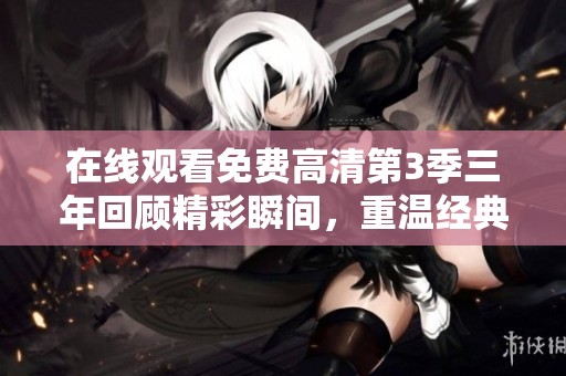 在线观看免费高清第3季三年回顾精彩瞬间，重温经典不容错过