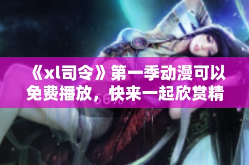 《xl司令》第一季动漫可以免费播放，快来一起欣赏精彩内容吧