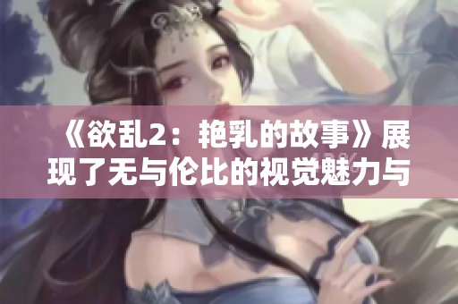 《欲乱2：艳乳的故事》展现了无与伦比的视觉魅力与情感纠葛