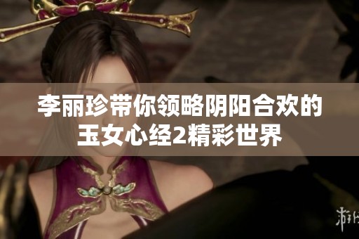 李丽珍带你领略阴阳合欢的玉女心经2精彩世界