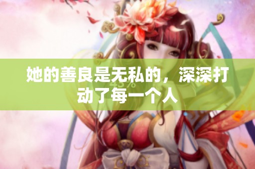 她的善良是无私的，深深打动了每一个人