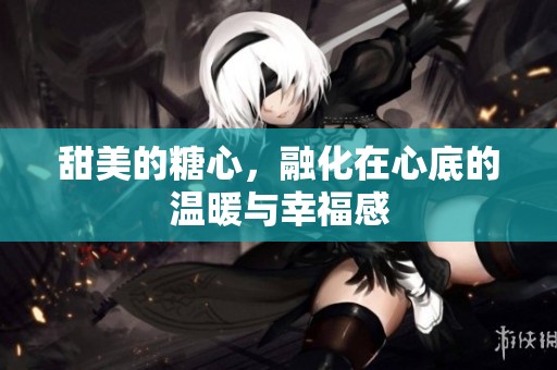 甜美的糖心，融化在心底的温暖与幸福感