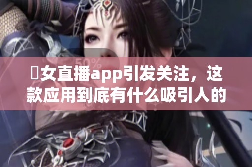 祼女直播app引发关注，这款应用到底有什么吸引人的地方呢