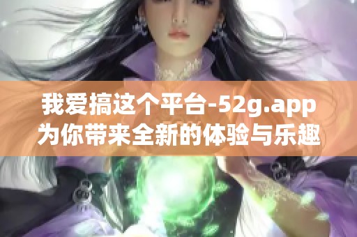 我爱搞这个平台-52g.app为你带来全新的体验与乐趣