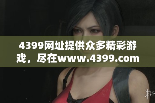 4399网址提供众多精彩游戏，尽在www.4399.com畅玩体验！