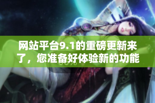 网站平台9.1的重磅更新来了，您准备好体验新的功能了吗