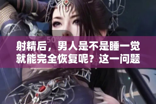 射精后，男人是不是睡一觉就能完全恢复呢？这一问题值得深入探讨。