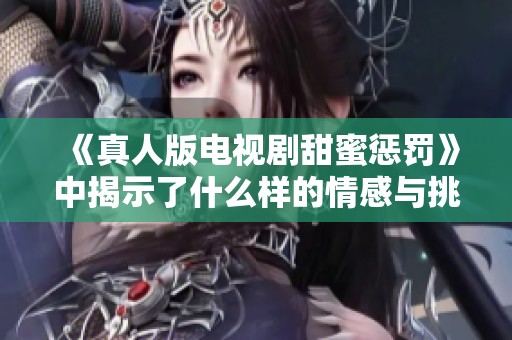 《真人版电视剧甜蜜惩罚》中揭示了什么样的情感与挑战呢