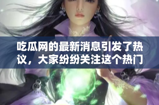 吃瓜网的最新消息引发了热议，大家纷纷关注这个热门话题。
