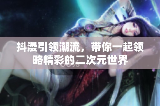 抖漫引领潮流，带你一起领略精彩的二次元世界