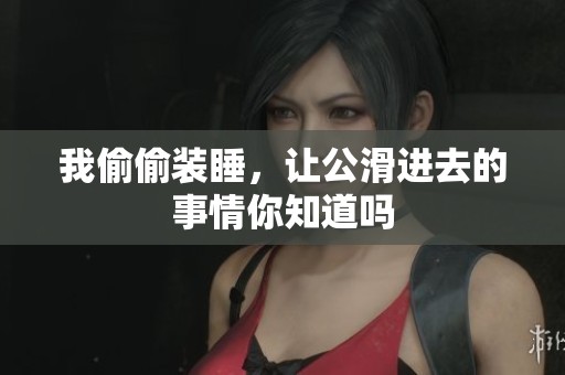 我偷偷装睡，让公滑进去的事情你知道吗