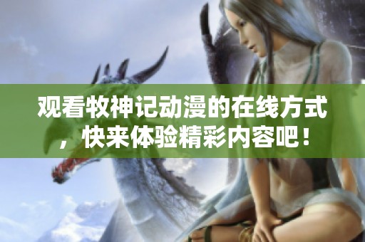 观看牧神记动漫的在线方式，快来体验精彩内容吧！