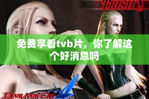 免费享看tvb片，你了解这个好消息吗