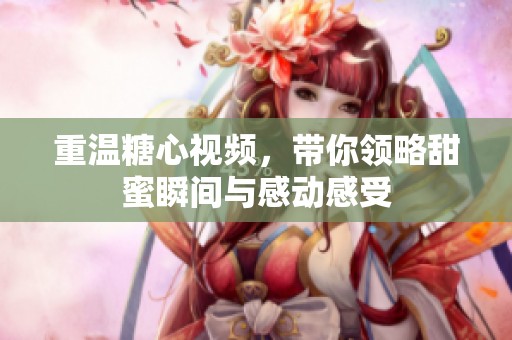 重温糖心视频，带你领略甜蜜瞬间与感动感受