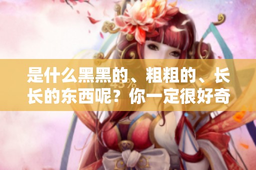 是什么黑黑的、粗粗的、长长的东西呢？你一定很好奇吧！