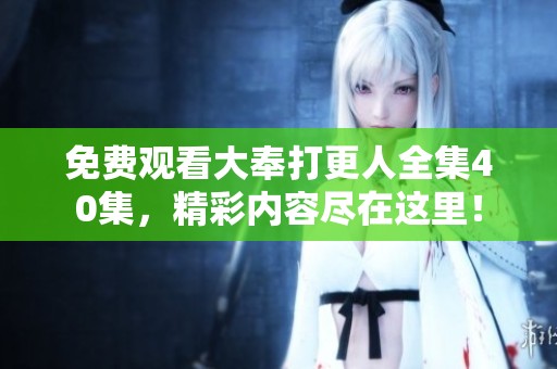 免费观看大奉打更人全集40集，精彩内容尽在这里！