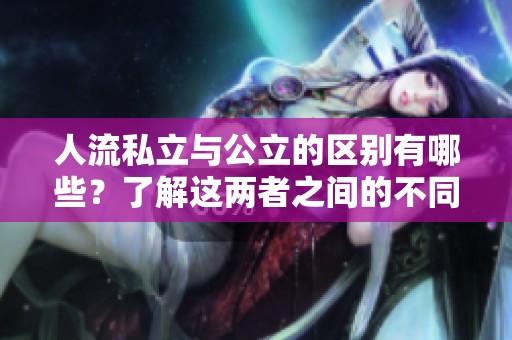 人流私立与公立的区别有哪些？了解这两者之间的不同之处。