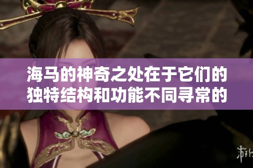 海马的神奇之处在于它们的独特结构和功能不同寻常的生存方式