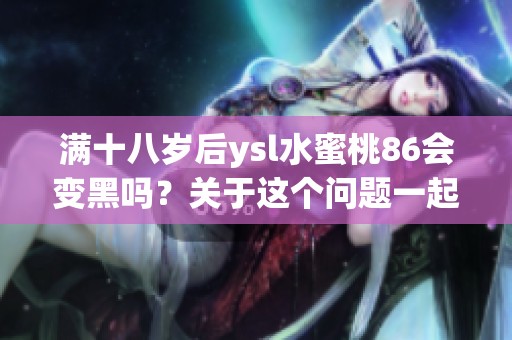 满十八岁后ysl水蜜桃86会变黑吗？关于这个问题一起来探讨一下吧