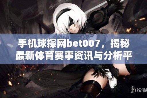 手机球探网bet007，揭秘最新**赛事资讯与分析平台
