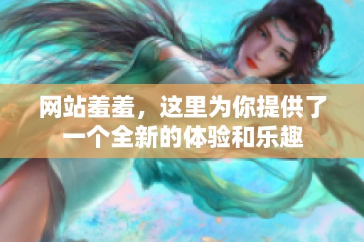 网站羞羞，这里为你提供了一个全新的体验和乐趣