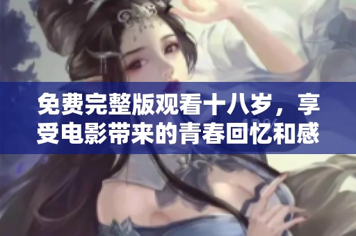 免费完整版观看十八岁，享受电影带来的青春回忆和感动