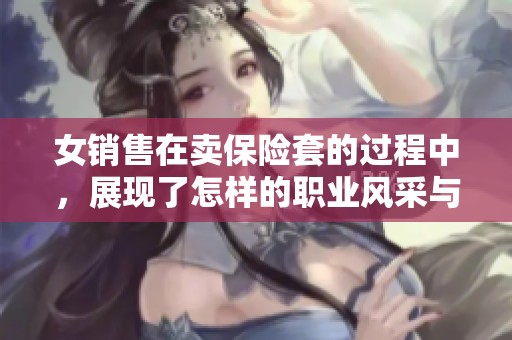 女销售在卖保险套的过程中，展现了怎样的职业风采与挑战