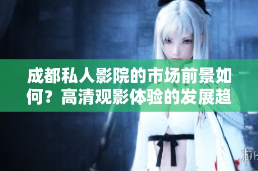 成都私人影院的市场前景如何？高清观影体验的发展趋势分析