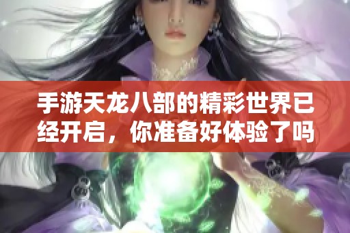 手游天龙八部的精彩世界已经开启，你准备好体验了吗