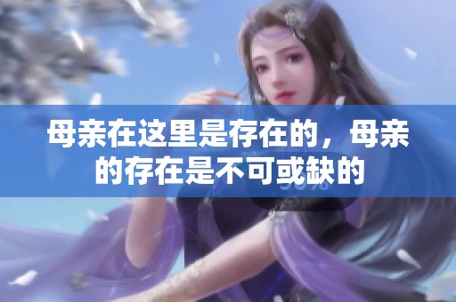 母亲在这里是存在的，母亲的存在是不可或缺的