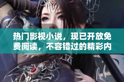 热门影视小说，现已开放免费阅读，不容错过的精彩内容赶紧来体验吧