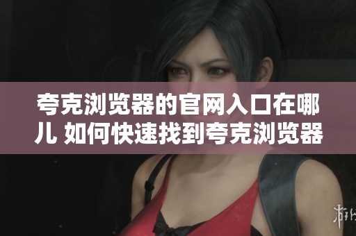 夸克浏览器的官网入口在哪儿 如何快速找到夸克浏览器的官方网站