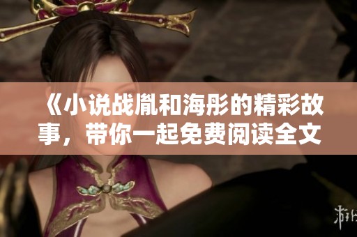 《小说战胤和海彤的精彩故事，带你一起免费阅读全文》