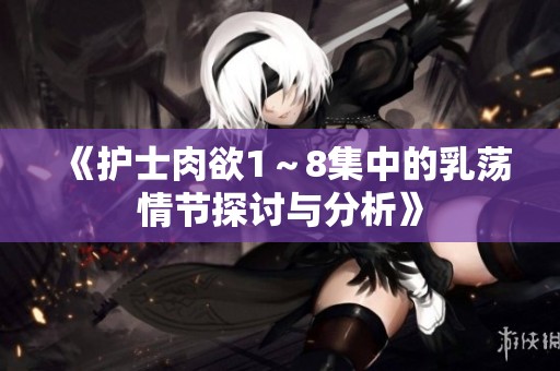 《护士肉欲1～8集中的乳荡情节探讨与分析》