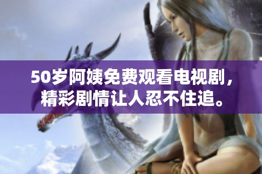 50岁阿姨免费观看电视剧，精彩剧情让人忍不住追。