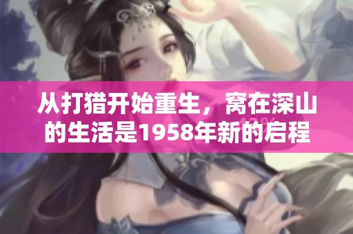 从打猎开始重生，窝在深山的生活是1958年新的启程