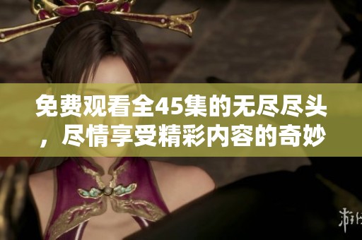 免费观看全45集的无尽尽头，尽情享受精彩内容的奇妙旅程