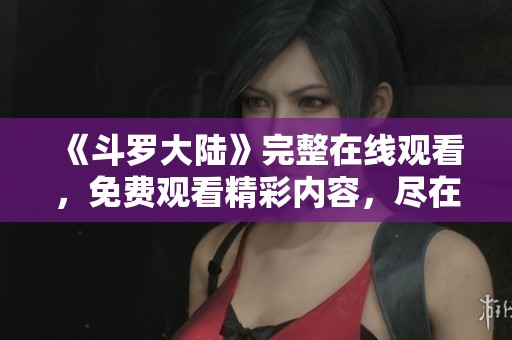 《斗罗大陆》完整在线观看，免费观看精彩内容，尽在这里！