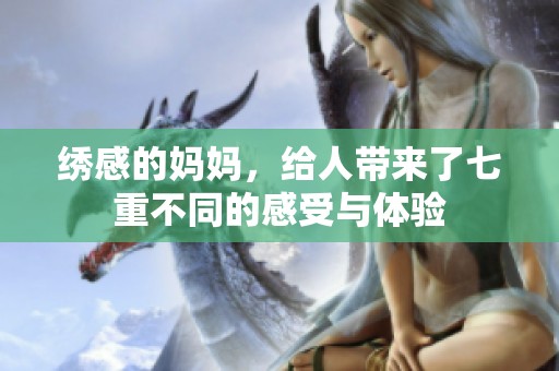 绣感的妈妈，给人带来了七重不同的感受与体验