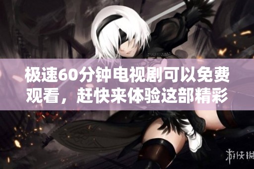 极速60分钟电视剧可以免费观看，赶快来体验这部精彩的作品吧！