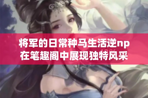 将军的日常种马生活逆np在笔趣阁中展现独特风采