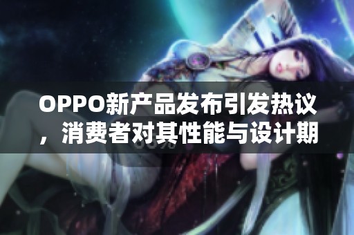 OPPO新产品发布引发热议，消费者对其性能与设计期待值高涨