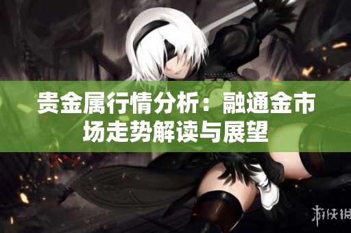 贵金属行情分析：融通金市场走势解读与展望
